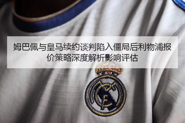 姆巴佩与皇马续约谈判陷入僵局后利物浦报价策略深度解析影响评估