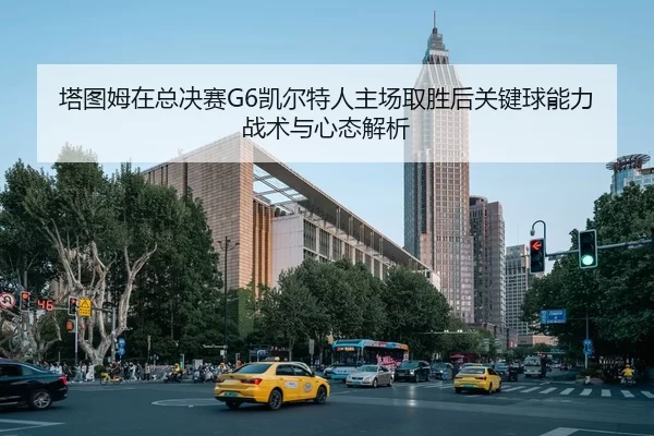 塔图姆在总决赛G6凯尔特人主场取胜后关键球能力战术与心态解析