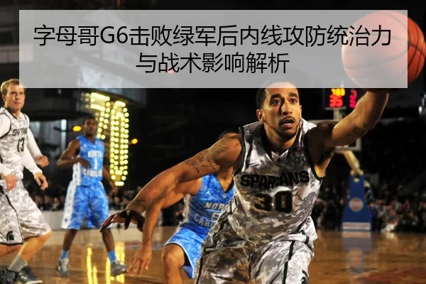 字母哥G6击败绿军后内线攻防统治力与战术影响解析